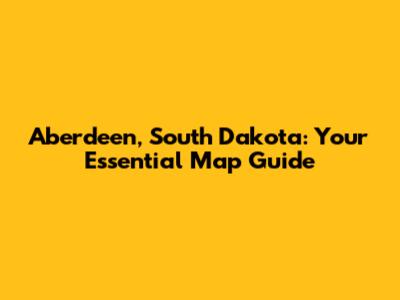 Aberdeen, South Dakota: Your Essential Map Guide