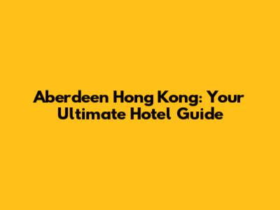 Aberdeen Hong Kong: Your Ultimate Hotel Guide