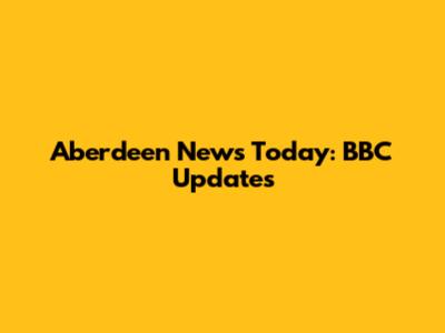 Aberdeen News Today: BBC Updates