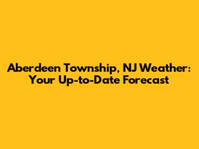 Aberdeen Township, NJ Weather: Your Up-to-Date Forecast