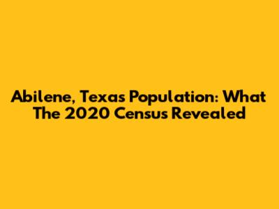Abilene, Texas Population: What The 2020 Census Revealed