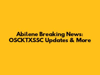 Abilene Breaking News: OSCKTXSSC Updates & More