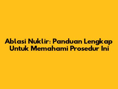 Ablasi Nuklir: Panduan Lengkap Untuk Memahami Prosedur Ini