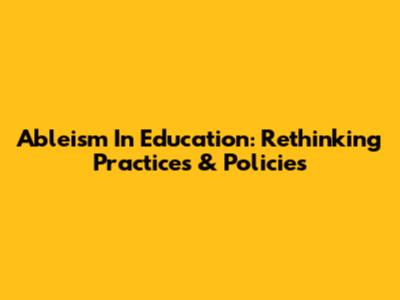 Ableism In Education: Rethinking Practices & Policies