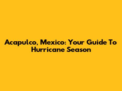 Acapulco, Mexico: Your Guide To Hurricane Season