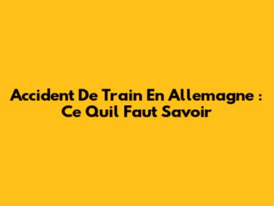 Accident De Train En Allemagne : Ce Qu'il Faut Savoir