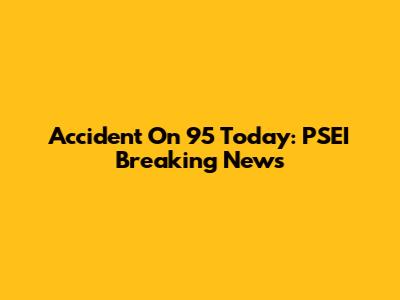 Accident On 95 Today: PSEI Breaking News