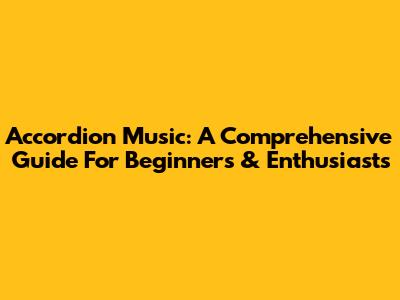 Accordion Music: A Comprehensive Guide For Beginners & Enthusiasts