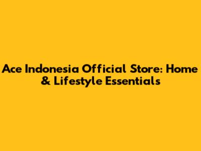 Ace Indonesia Official Store: Home & Lifestyle Essentials