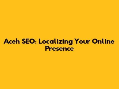 Aceh SEO: Localizing Your Online Presence