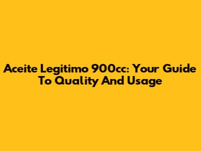 Aceite Legitimo 900cc: Your Guide To Quality And Usage
