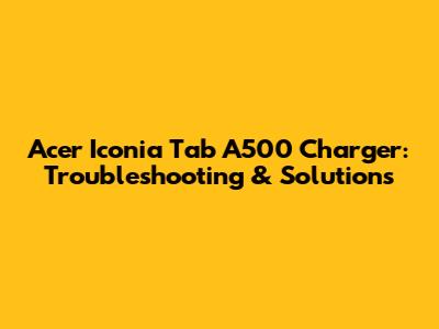 Acer Iconia Tab A500 Charger: Troubleshooting & Solutions