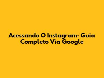 Acessando O Instagram: Guia Completo Via Google