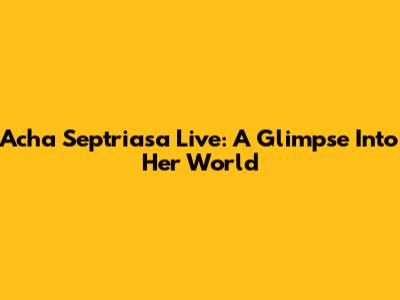 Acha Septriasa Live: A Glimpse Into Her World