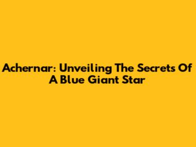 Achernar: Unveiling The Secrets Of A Blue Giant Star