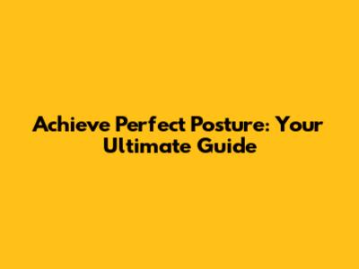 Achieve Perfect Posture: Your Ultimate Guide