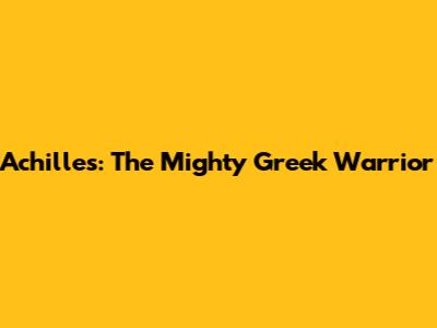 Achilles: The Mighty Greek Warrior