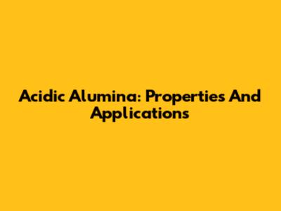 Acidic Alumina: Properties And Applications