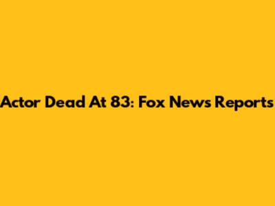Actor Dead At 83: Fox News Reports