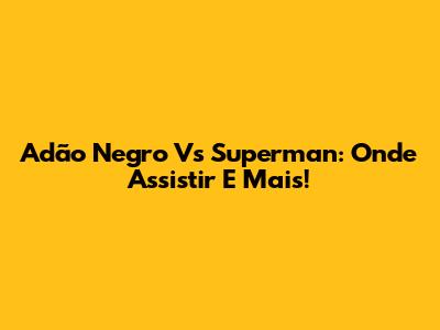 Adão Negro Vs Superman: Onde Assistir E Mais!