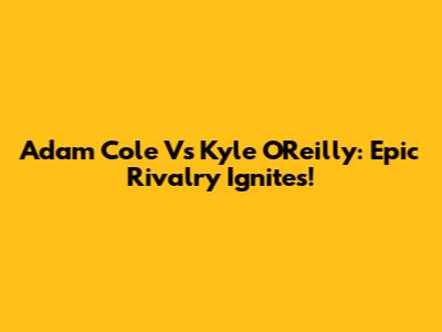 Adam Cole Vs Kyle O'Reilly: Epic Rivalry Ignites!