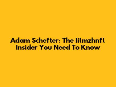 Adam Schefter: The Iilmzhnfl Insider You Need To Know