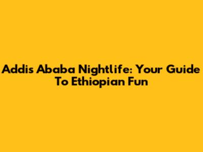 Addis Ababa Nightlife: Your Guide To Ethiopian Fun