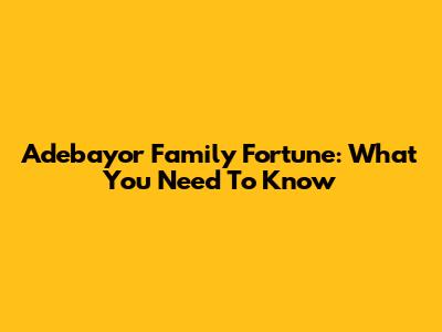 Adebayor Family Fortune: What You Need To Know
