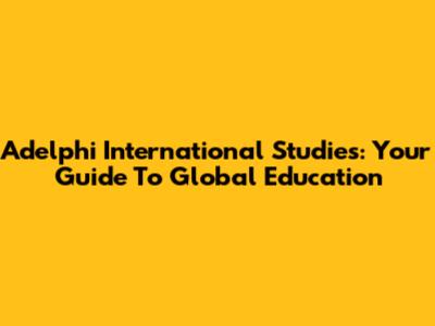 Adelphi International Studies: Your Guide To Global Education