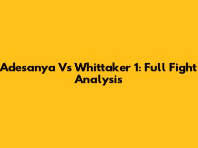 Adesanya Vs Whittaker 1: Full Fight Analysis