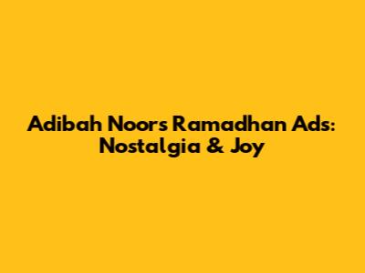 Adibah Noor's Ramadhan Ads: Nostalgia & Joy