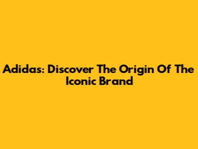 Adidas: Discover The Origin Of The Iconic Brand