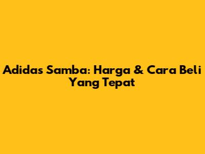 Adidas Samba: Harga & Cara Beli Yang Tepat