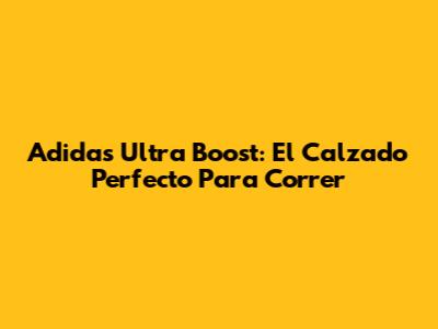 Adidas Ultra Boost: El Calzado Perfecto Para Correr