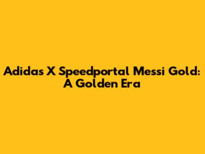 Adidas X Speedportal Messi Gold: A Golden Era
