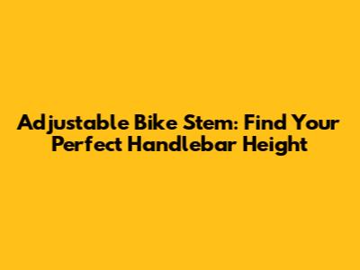 Adjustable Bike Stem: Find Your Perfect Handlebar Height