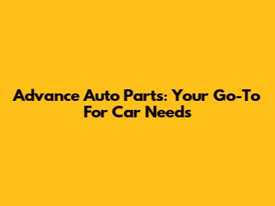 Advance Auto Parts: Your Go-To For Car Needs