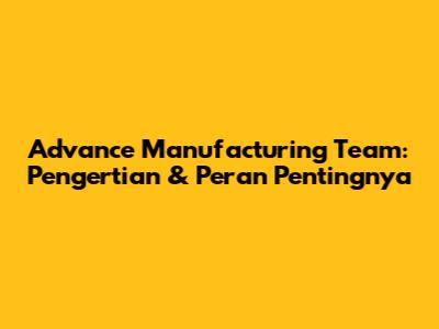 Advance Manufacturing Team: Pengertian & Peran Pentingnya
