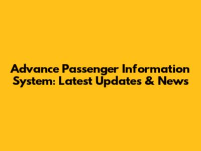 Advance Passenger Information System: Latest Updates & News