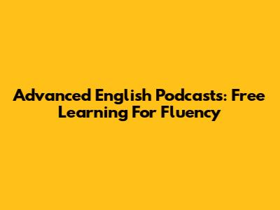Advanced English Podcasts: Free Learning For Fluency