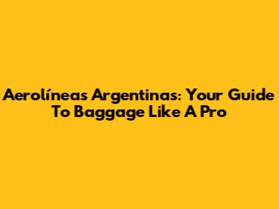 Aerolíneas Argentinas: Your Guide To Baggage Like A Pro