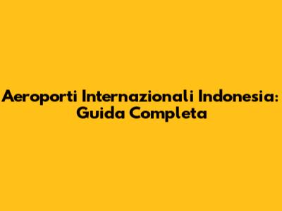 Aeroporti Internazionali Indonesia: Guida Completa