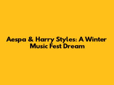 Aespa & Harry Styles: A Winter Music Fest Dream