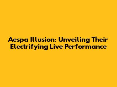 Aespa Illusion: Unveiling Their Electrifying Live Performance