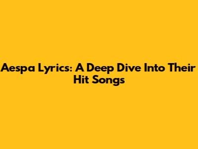 Aespa Lyrics: A Deep Dive Into Their Hit Songs