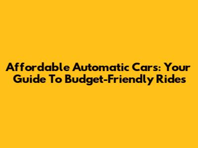 Affordable Automatic Cars: Your Guide To Budget-Friendly Rides