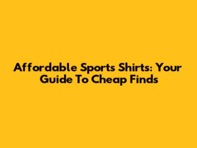 Affordable Sports Shirts: Your Guide To Cheap Finds