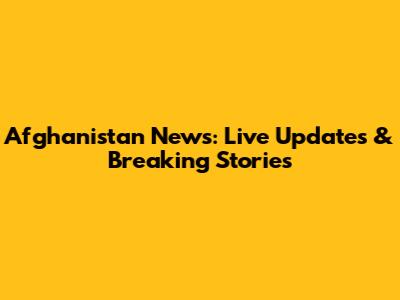 Afghanistan News: Live Updates & Breaking Stories
