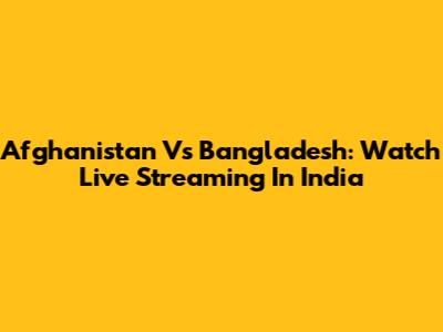 Afghanistan Vs Bangladesh: Watch Live Streaming In India