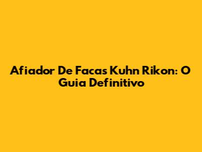 Afiador De Facas Kuhn Rikon: O Guia Definitivo